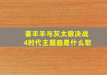 喜羊羊与灰太狼决战4时代主题曲是什么歌