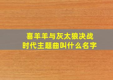 喜羊羊与灰太狼决战时代主题曲叫什么名字