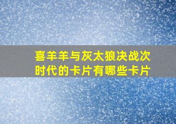 喜羊羊与灰太狼决战次时代的卡片有哪些卡片