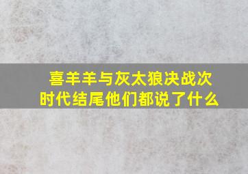 喜羊羊与灰太狼决战次时代结尾他们都说了什么