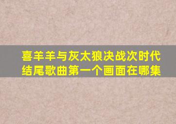 喜羊羊与灰太狼决战次时代结尾歌曲第一个画面在哪集