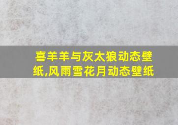 喜羊羊与灰太狼动态壁纸,风雨雪花月动态壁纸