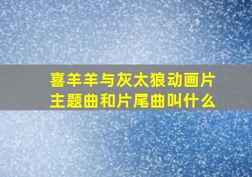 喜羊羊与灰太狼动画片主题曲和片尾曲叫什么