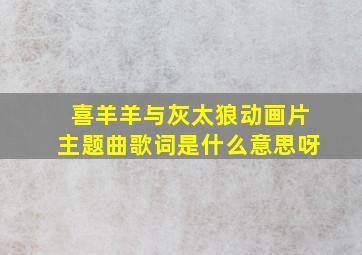 喜羊羊与灰太狼动画片主题曲歌词是什么意思呀