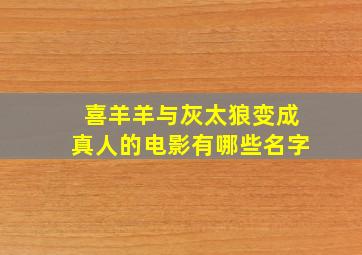 喜羊羊与灰太狼变成真人的电影有哪些名字