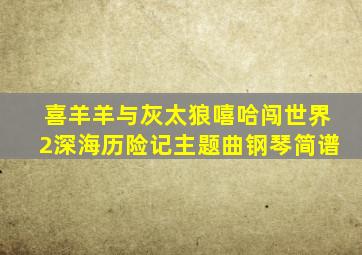 喜羊羊与灰太狼嘻哈闯世界2深海历险记主题曲钢琴简谱