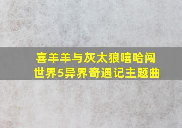 喜羊羊与灰太狼嘻哈闯世界5异界奇遇记主题曲