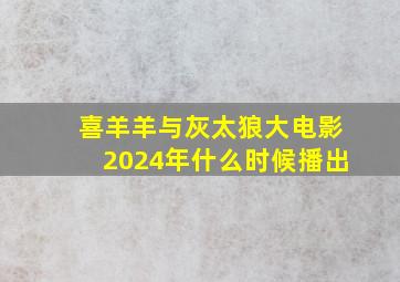 喜羊羊与灰太狼大电影2024年什么时候播出