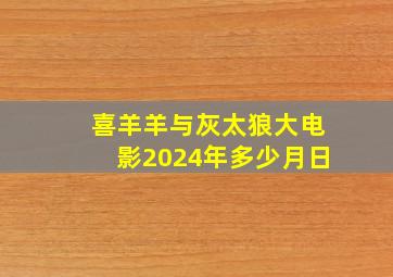 喜羊羊与灰太狼大电影2024年多少月日