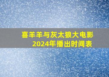 喜羊羊与灰太狼大电影2024年播出时间表