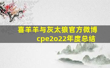 喜羊羊与灰太狼官方微博cpe2o22年度总结