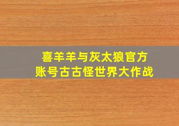 喜羊羊与灰太狼官方账号古古怪世界大作战