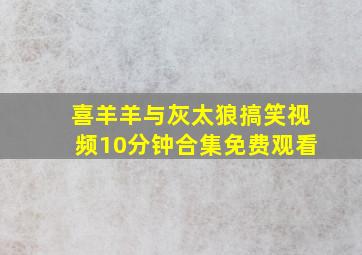 喜羊羊与灰太狼搞笑视频10分钟合集免费观看