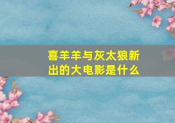 喜羊羊与灰太狼新出的大电影是什么