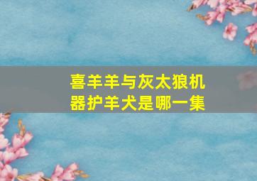 喜羊羊与灰太狼机器护羊犬是哪一集