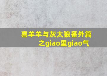 喜羊羊与灰太狼番外篇之giao里giao气