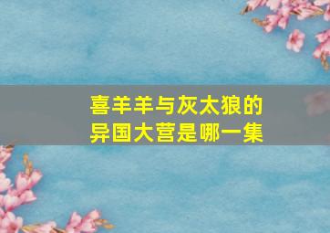 喜羊羊与灰太狼的异国大营是哪一集