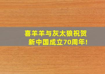 喜羊羊与灰太狼祝贺新中国成立70周年!