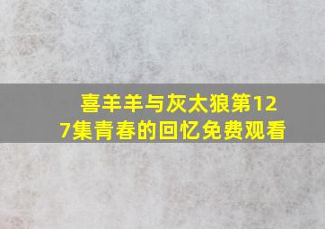 喜羊羊与灰太狼第127集青春的回忆免费观看