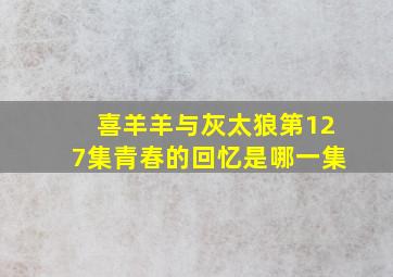 喜羊羊与灰太狼第127集青春的回忆是哪一集