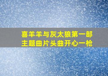 喜羊羊与灰太狼第一部主题曲片头曲开心一枪