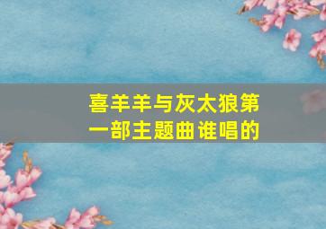 喜羊羊与灰太狼第一部主题曲谁唱的