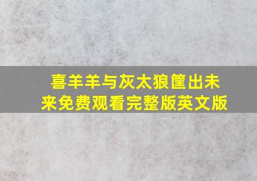 喜羊羊与灰太狼筐出未来免费观看完整版英文版