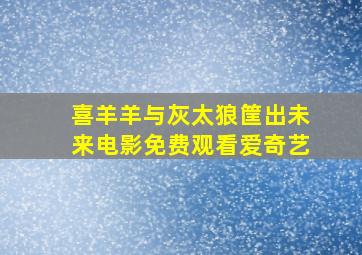 喜羊羊与灰太狼筐出未来电影免费观看爱奇艺