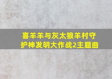 喜羊羊与灰太狼羊村守护神发明大作战2主题曲