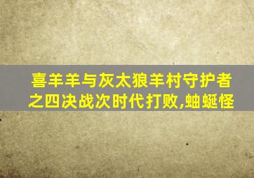 喜羊羊与灰太狼羊村守护者之四决战次时代打败,蚰蜒怪