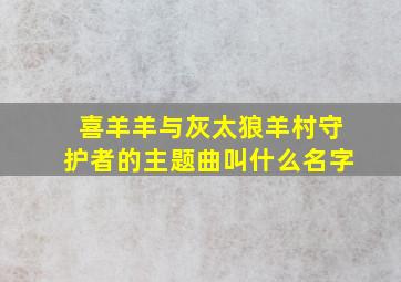 喜羊羊与灰太狼羊村守护者的主题曲叫什么名字