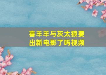 喜羊羊与灰太狼要出新电影了吗视频