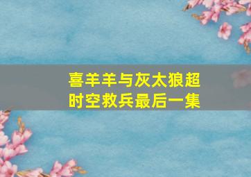 喜羊羊与灰太狼超时空救兵最后一集