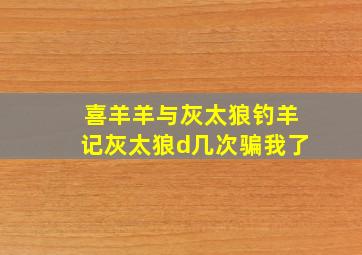 喜羊羊与灰太狼钓羊记灰太狼d几次骗我了