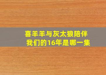 喜羊羊与灰太狼陪伴我们的16年是哪一集