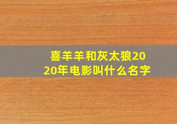 喜羊羊和灰太狼2020年电影叫什么名字