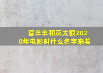 喜羊羊和灰太狼2020年电影叫什么名字来着