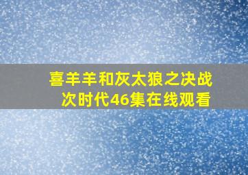 喜羊羊和灰太狼之决战次时代46集在线观看