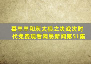 喜羊羊和灰太狼之决战次时代免费观看网易新闻第51集