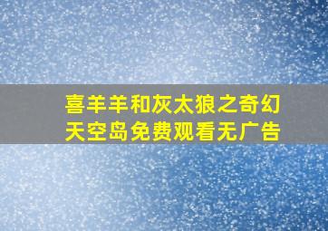 喜羊羊和灰太狼之奇幻天空岛免费观看无广告