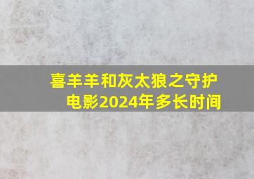 喜羊羊和灰太狼之守护电影2024年多长时间