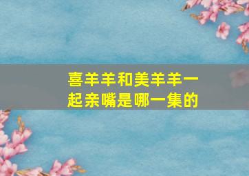 喜羊羊和美羊羊一起亲嘴是哪一集的