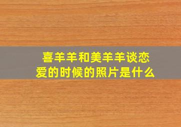 喜羊羊和美羊羊谈恋爱的时候的照片是什么