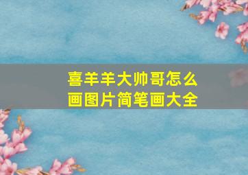 喜羊羊大帅哥怎么画图片简笔画大全