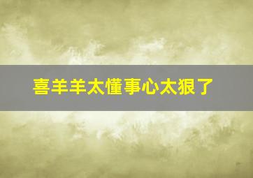 喜羊羊太懂事心太狠了