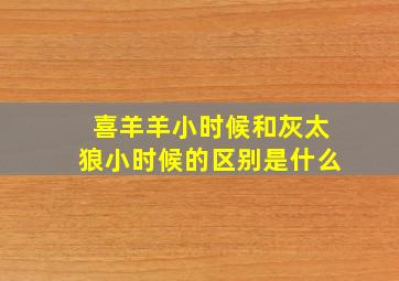 喜羊羊小时候和灰太狼小时候的区别是什么