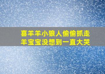 喜羊羊小狼人偷偷抓走羊宝宝没想到一直大哭