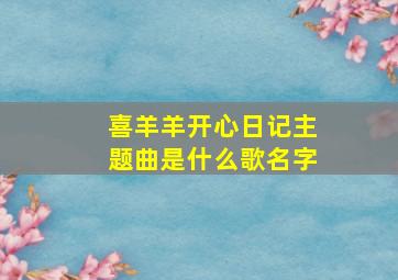 喜羊羊开心日记主题曲是什么歌名字