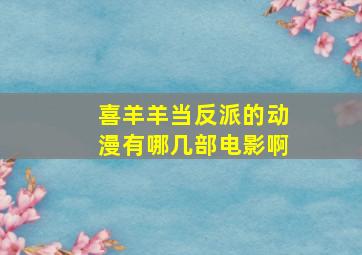 喜羊羊当反派的动漫有哪几部电影啊