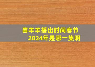 喜羊羊播出时间春节2024年是哪一集啊